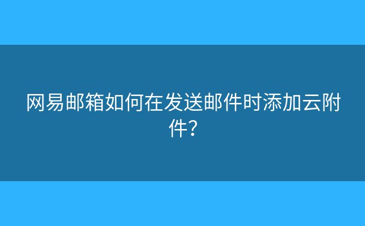 網(wǎng)易郵箱如何在發(fā)送郵件時(shí)添加云附件？