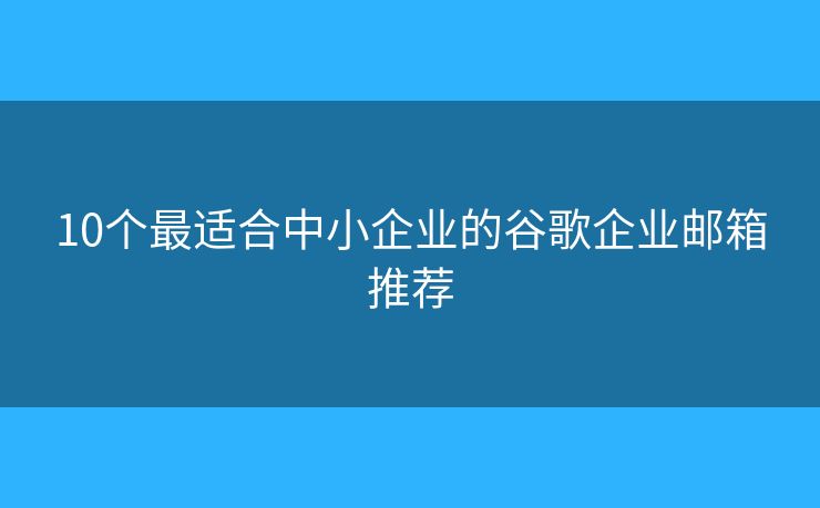 10個(gè)最適合中小企業(yè)的谷歌企業(yè)郵箱推薦