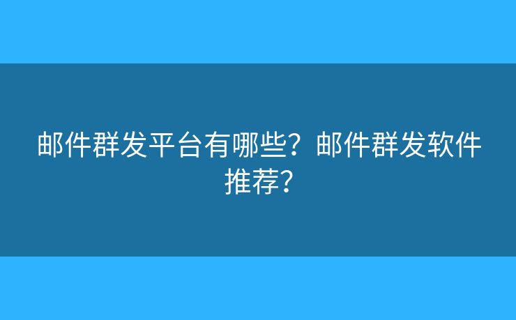 郵件群發(fā)平臺(tái)有哪些？郵件群發(fā)軟件推薦？