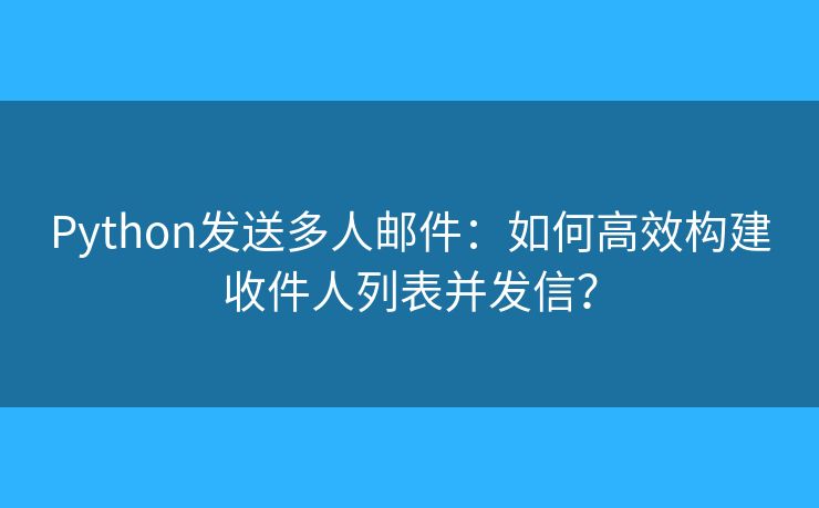 Python發(fā)送多人郵件：如何高效構(gòu)建收件人列表并發(fā)信？