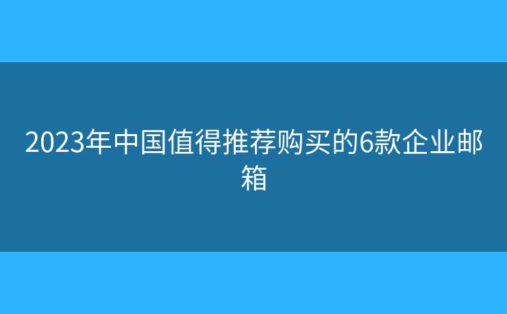 2023年中國值得推薦購買的6款企業(yè)郵箱