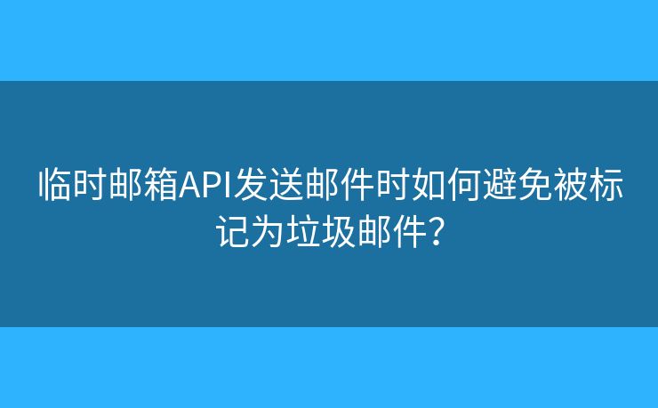 臨時(shí)郵箱API發(fā)送郵件時(shí)如何避免被標(biāo)記為垃圾郵件？
