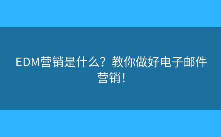 EDM營銷是什么？教你做好電子郵件營銷！