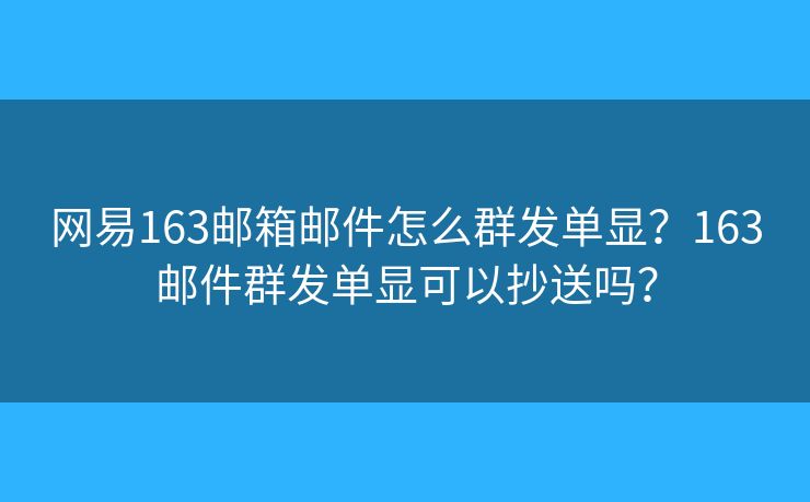 網(wǎng)易163郵箱郵件怎么群發(fā)單顯？163郵件群發(fā)單顯可以抄送嗎？