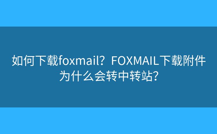 如何下載foxmail？FOXMAIL下載附件為什么會(huì)轉(zhuǎn)中轉(zhuǎn)站？