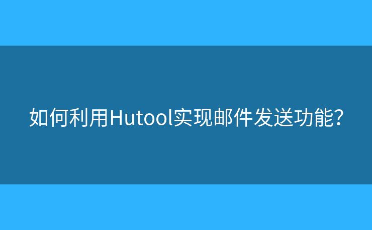 如何利用Hutool實(shí)現(xiàn)郵件發(fā)送功能？