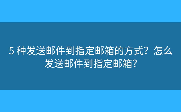 5 種發(fā)送郵件到指定郵箱的方式？怎么發(fā)送郵件到指定郵箱？