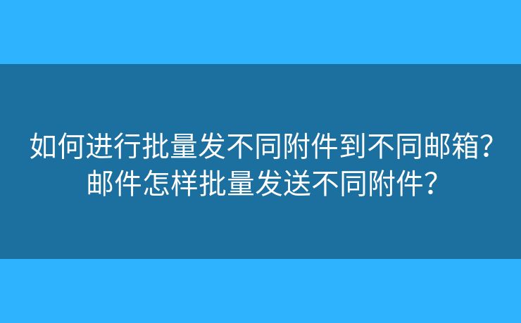 如何進(jìn)行批量發(fā)不同附件到不同郵箱？郵件怎樣批量發(fā)送不同附件？