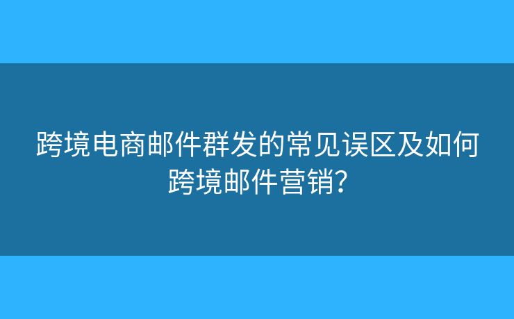 跨境電商郵件群發(fā)的常見誤區(qū)及如何跨境郵件營銷？