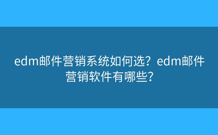 edm郵件營銷系統(tǒng)如何選？edm郵件營銷軟件有哪些？