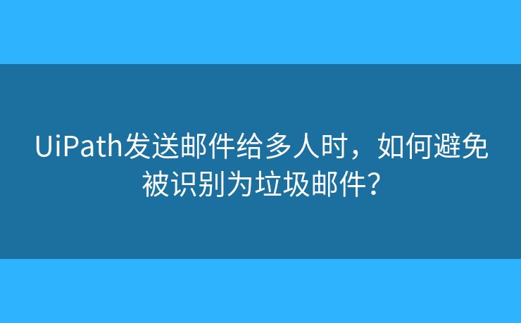 UiPath發(fā)送郵件給多人時(shí)，如何避免被識(shí)別為垃圾郵件？