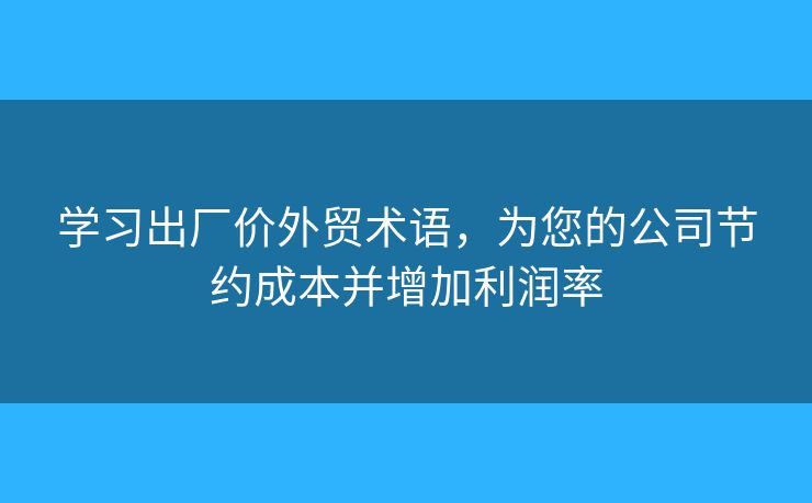 學(xué)習(xí)出廠價外貿(mào)術(shù)語，為您的公司節(jié)約成本并增加利潤率
