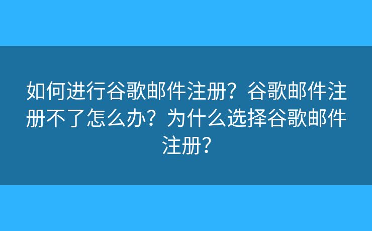 如何進行谷歌郵件注冊？谷歌郵件注冊不了怎么辦？為什么選擇谷歌郵件注冊？