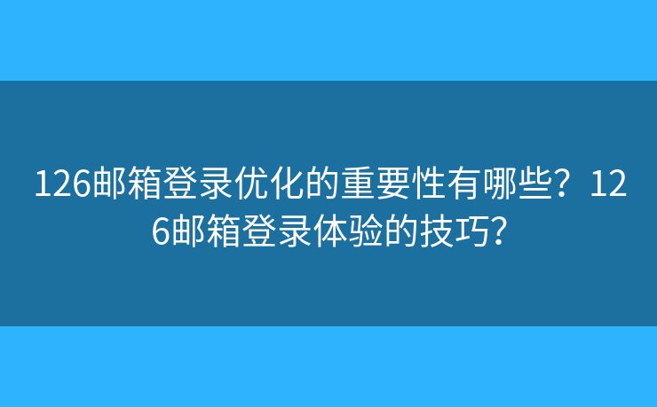 126郵箱登錄優(yōu)化的重要性有哪些？126郵箱登錄體驗(yàn)的技巧？