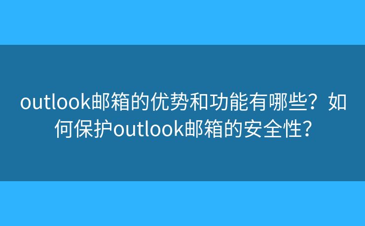outlook郵箱的優(yōu)勢和功能有哪些？如何保護(hù)outlook郵箱的安全性？