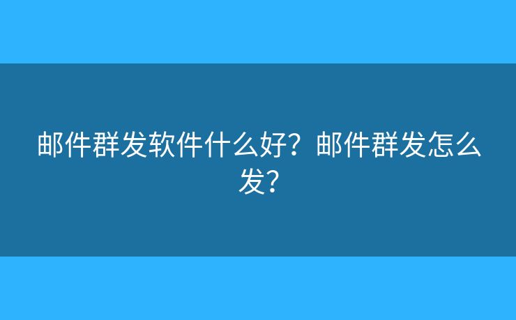郵件群發(fā)軟件什么好？郵件群發(fā)怎么發(fā)？