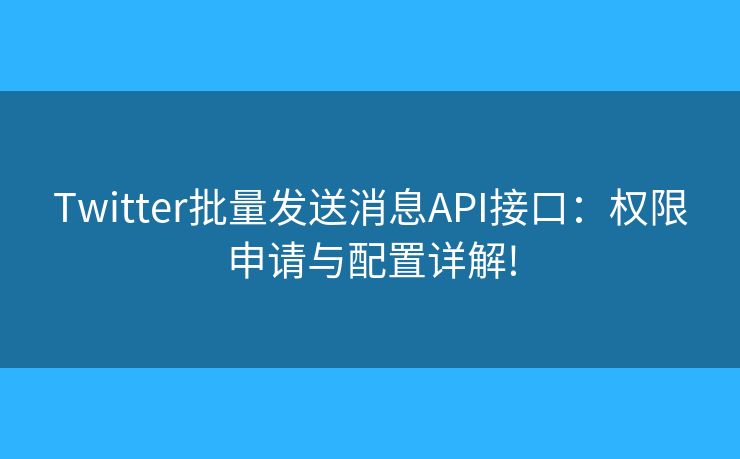 Twitter批量發(fā)送消息API接口：權(quán)限申請(qǐng)與配置詳解!