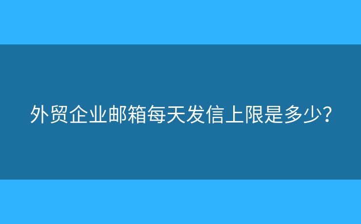 外貿(mào)企業(yè)郵箱每天發(fā)信上限是多少？
