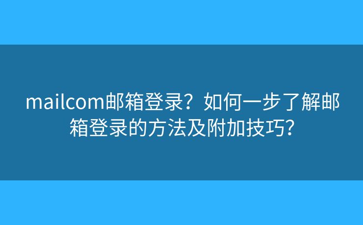 mailcom郵箱登錄？如何一步了解郵箱登錄的方法及附加技巧？