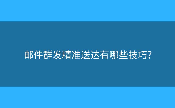 郵件群發(fā)精準(zhǔn)送達(dá)有哪些技巧？
