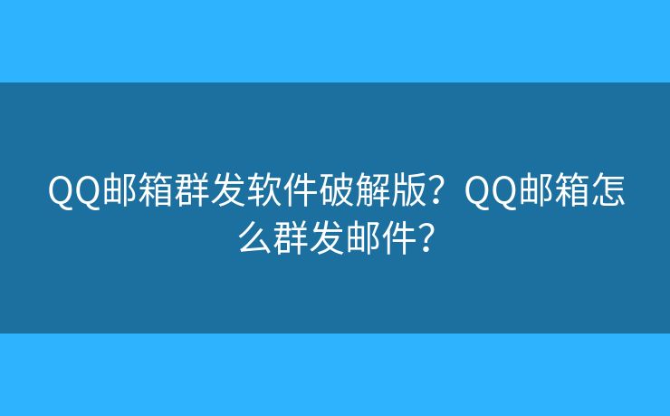 QQ郵箱群發(fā)軟件破解版？QQ郵箱怎么群發(fā)郵件？