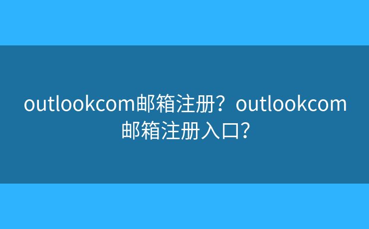 outlookcom郵箱注冊？outlookcom郵箱注冊入口？
