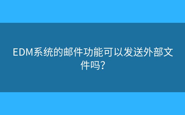 EDM系統(tǒng)的郵件功能可以發(fā)送外部文件嗎？