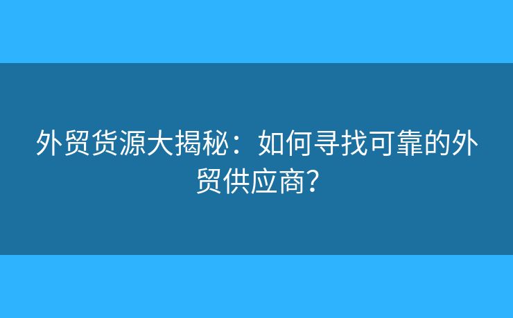外貿(mào)貨源大揭秘：如何尋找可靠的外貿(mào)供應(yīng)商？