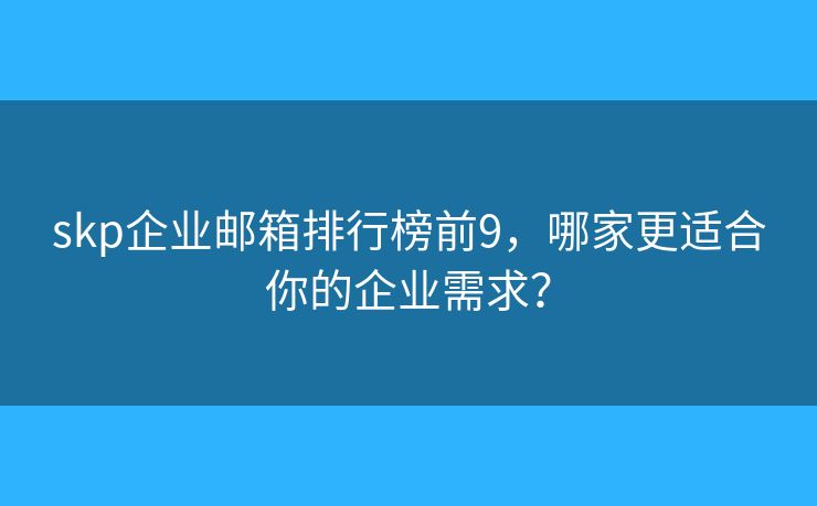 skp企業(yè)郵箱排行榜前9，哪家更適合你的企業(yè)需求？