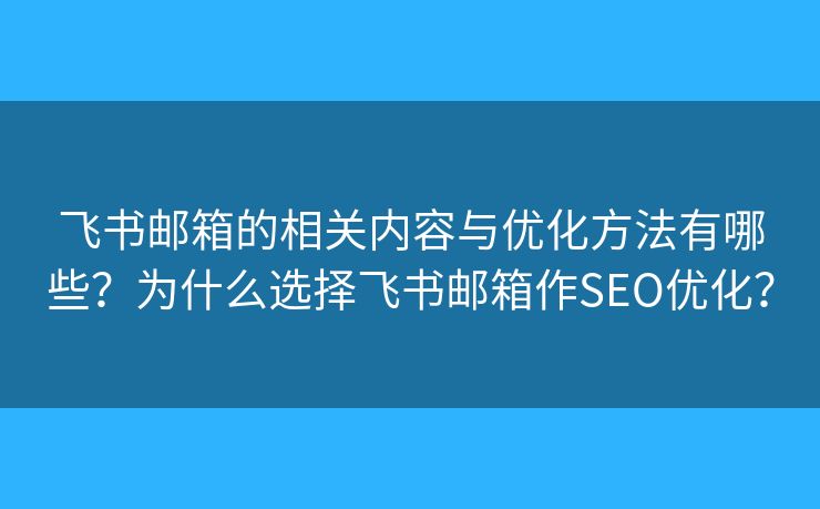 飛書郵箱的相關(guān)內(nèi)容與優(yōu)化方法有哪些？為什么選擇飛書郵箱作SEO優(yōu)化？