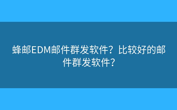 蜂郵EDM郵件群發(fā)軟件？比較好的郵件群發(fā)軟件？
