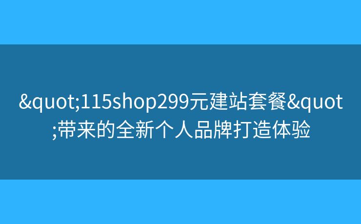 "115shop299元建站套餐"帶來(lái)的全新個(gè)人品牌打造體驗(yàn)