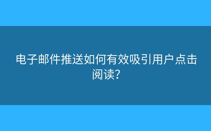 電子郵件推送如何有效吸引用戶點(diǎn)擊閱讀？
