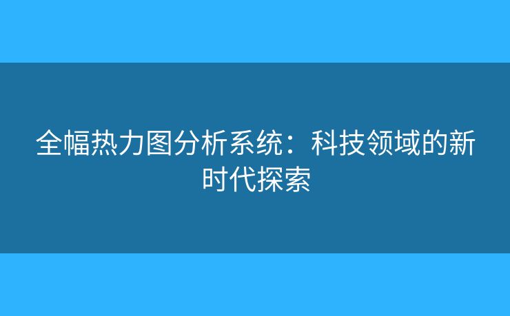 全幅熱力圖分析系統(tǒng)：科技領(lǐng)域的新時代探索