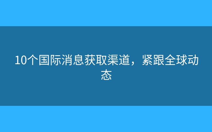 10個(gè)國(guó)際消息獲取渠道，緊跟全球動(dòng)態(tài)