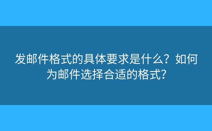 發(fā)郵件格式的具體要求是什么？如何為郵件選擇合適的格式？