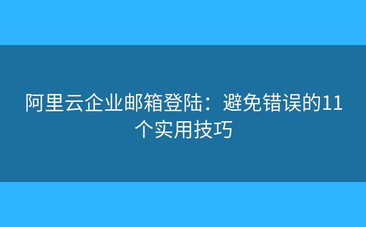 阿里云企業(yè)郵箱登陸：避免錯(cuò)誤的11個(gè)實(shí)用技巧