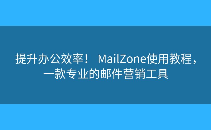 提升辦公效率！ MailZone使用教程，一款專業(yè)的郵件營(yíng)銷工具