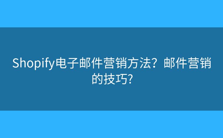 Shopify電子郵件營銷方法？郵件營銷的技巧?