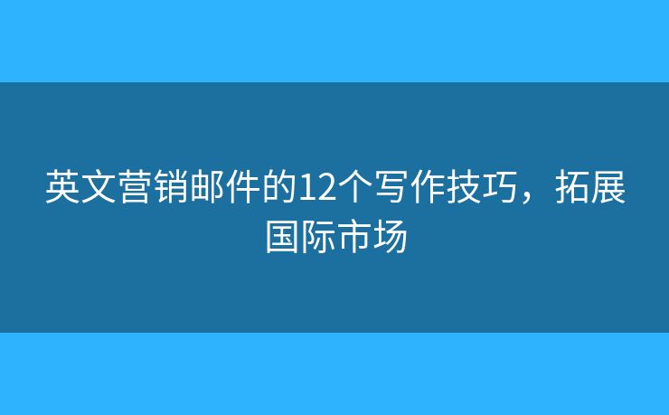 英文營銷郵件的12個寫作技巧，拓展國際市場