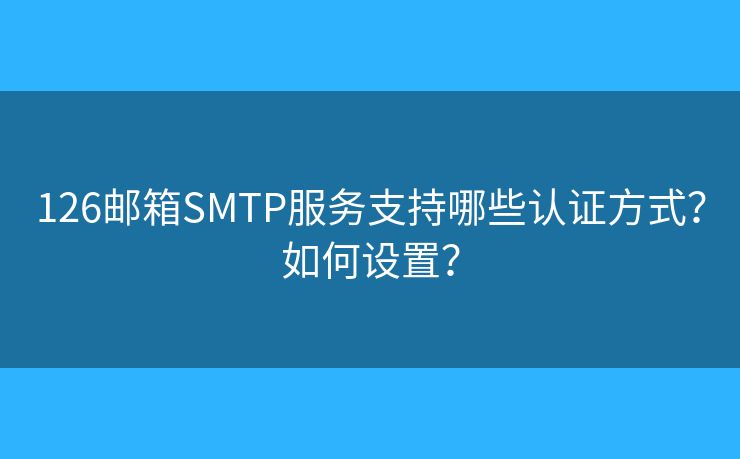 126郵箱SMTP服務(wù)支持哪些認(rèn)證方式？如何設(shè)置？