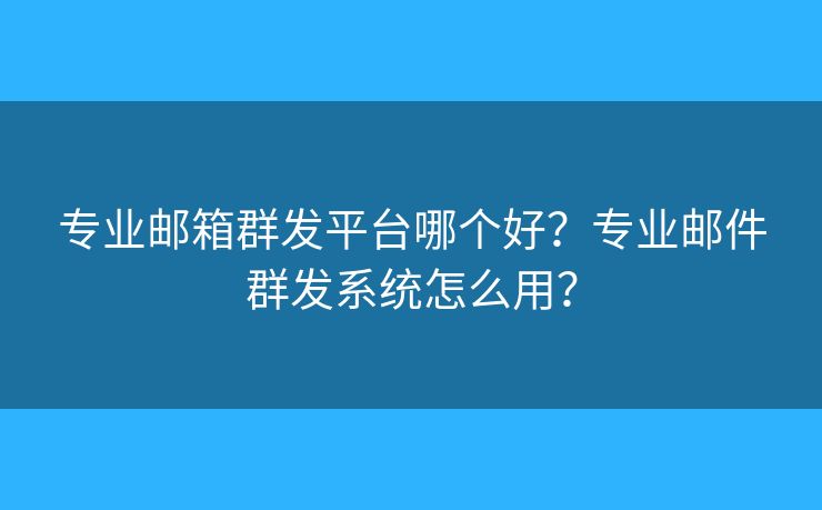 專業(yè)郵箱群發(fā)平臺(tái)哪個(gè)好？專業(yè)郵件群發(fā)系統(tǒng)怎么用？
