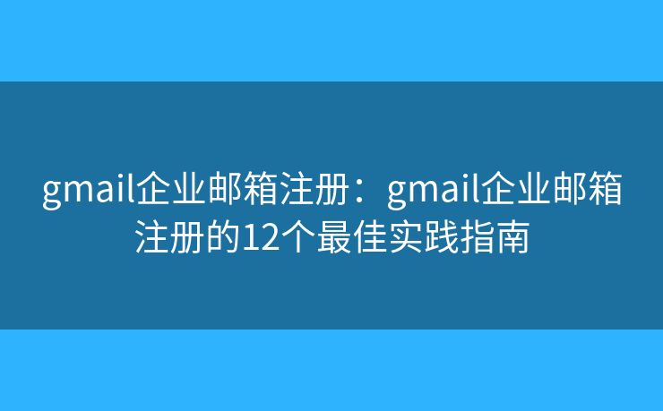 gmail企業(yè)郵箱注冊(cè)：gmail企業(yè)郵箱注冊(cè)的12個(gè)最佳實(shí)踐指南