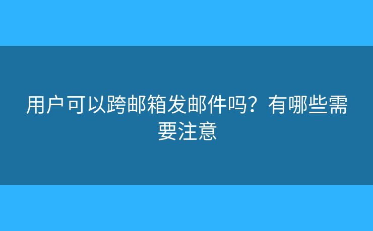 用戶可以跨郵箱發(fā)郵件嗎？有哪些需要注意