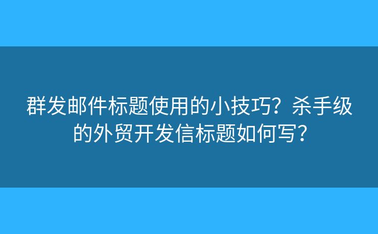 群發(fā)郵件標題使用的小技巧？殺手級的外貿(mào)開發(fā)信標題如何寫？