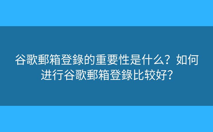 谷歌郵箱登錄的重要性是什么？如何進(jìn)行谷歌郵箱登錄比較好？