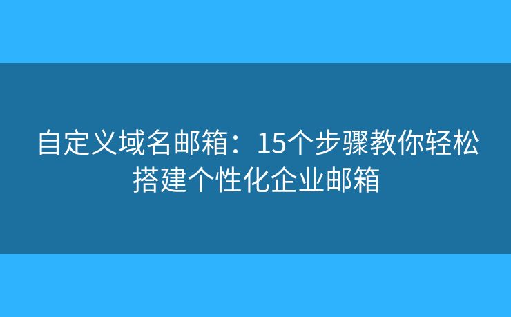 自定義域名郵箱：15個(gè)步驟教你輕松搭建個(gè)性化企業(yè)郵箱