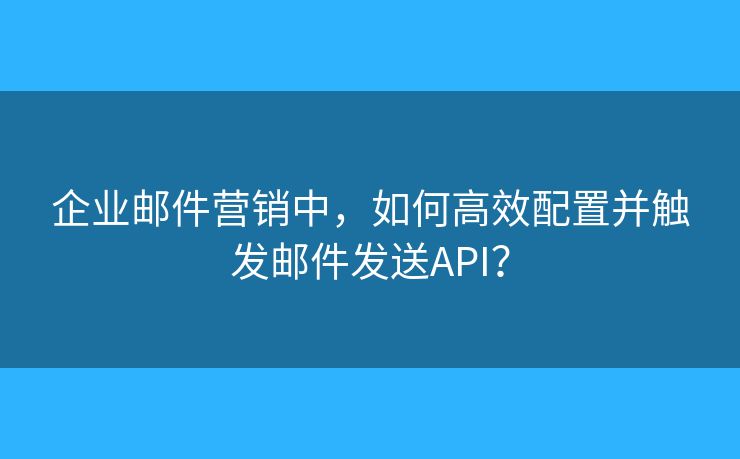 企業(yè)郵件營銷中，如何高效配置并觸發(fā)郵件發(fā)送API？