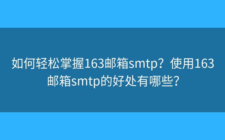 如何輕松掌握163郵箱smtp？使用163郵箱smtp的好處有哪些？