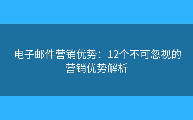 電子郵件營(yíng)銷優(yōu)勢(shì)：12個(gè)不可忽視的營(yíng)銷優(yōu)勢(shì)解析